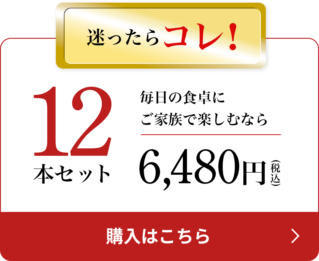 当店人気No.1 12本セット 毎日の食卓に ご家族で楽しむなら 6,480円(税込) 購入はこちら