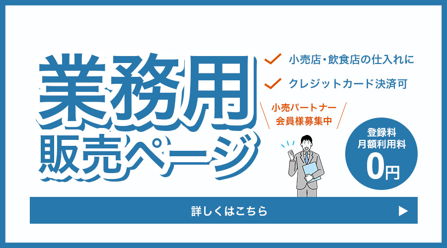 業務用販売ページ。小売店・飲食店の仕入れに。クレジットカード決済可。小売りパートナー会員様募集中。登録料月額利用料0円。詳しくはこちら。